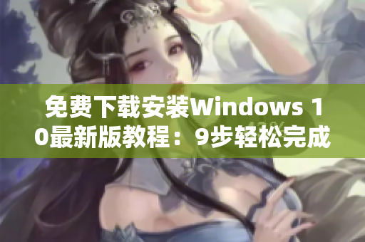 免费下载安装Windows 10最新版教程：9步轻松完成