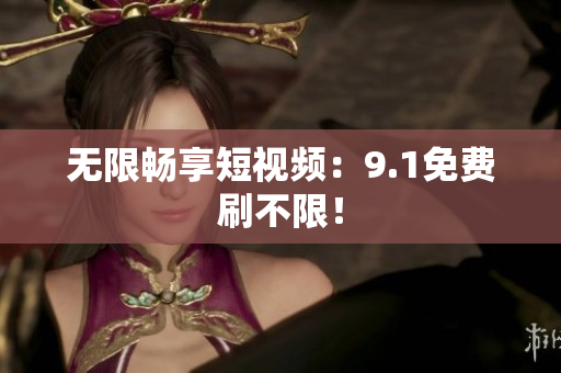 无限畅享短视频：9.1免费刷不限！