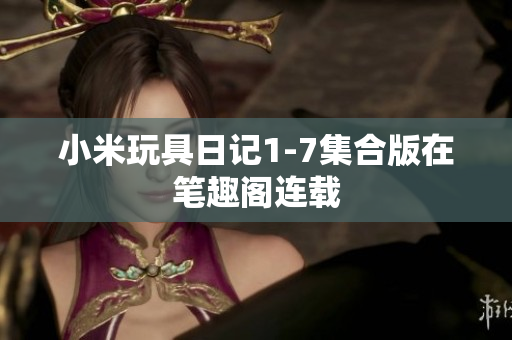 小米玩具日记1-7集合版在笔趣阁连载