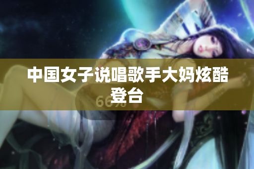 中国女子说唱歌手大妈炫酷登台