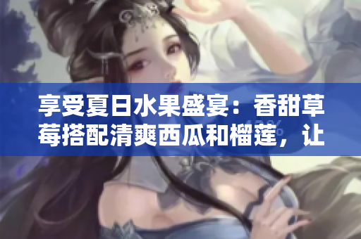 享受夏日水果盛宴：香甜草莓搭配清爽西瓜和榴莲，让你意犹未尽