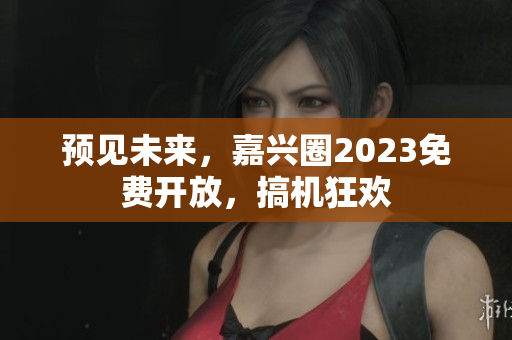 预见未来，嘉兴圈2023免费开放，搞机狂欢