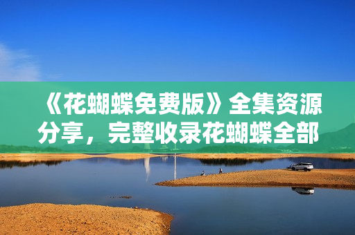 《花蝴蝶免费版》全集资源分享，完整收录花蝴蝶全部集数