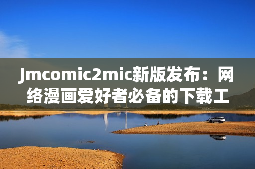 Jmcomic2mic新版发布：网络漫画爱好者必备的下载工具