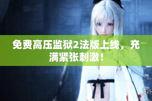 免费高压监狱2法版上线，充满紧张刺激！