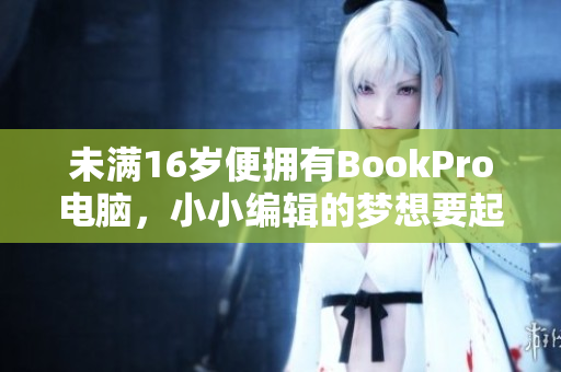 未满16岁便拥有BookPro电脑，小小编辑的梦想要起飞了！
