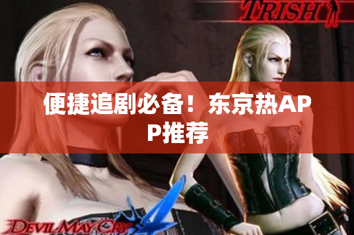便捷追剧必备！东京热APP推荐