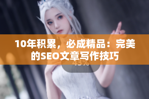10年积累，必成精品：完美的SEO文章写作技巧