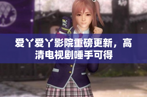 爱丫爱丫影院重磅更新，高清电视剧唾手可得