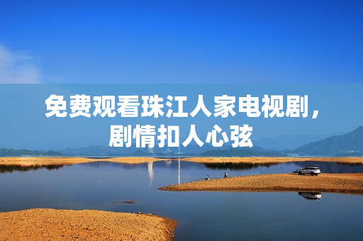 免费观看珠江人家电视剧，剧情扣人心弦