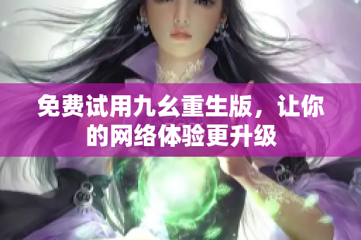 免费试用九幺重生版，让你的网络体验更升级