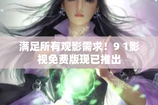 满足所有观影需求！9 1影视免费版现已推出