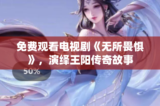 免费观看电视剧《无所畏惧》，演绎王阳传奇故事