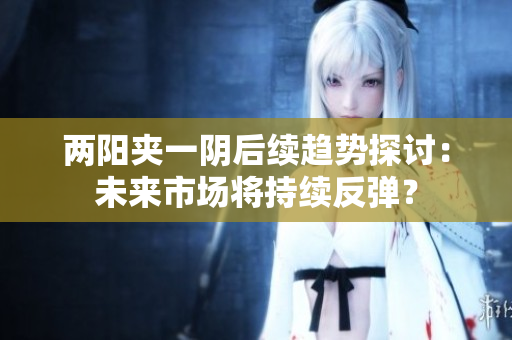 两阳夹一阴后续趋势探讨：未来市场将持续反弹？