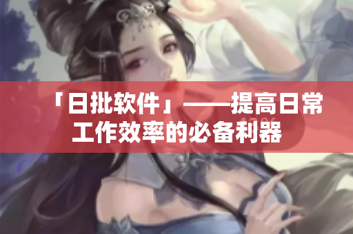 「日批软件」——提高日常工作效率的必备利器