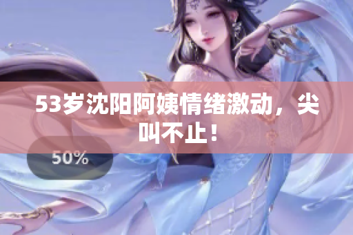 53岁沈阳阿姨情绪激动，尖叫不止！
