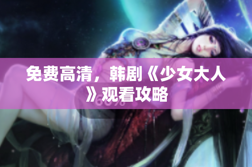 免费高清，韩剧《少女大人》观看攻略