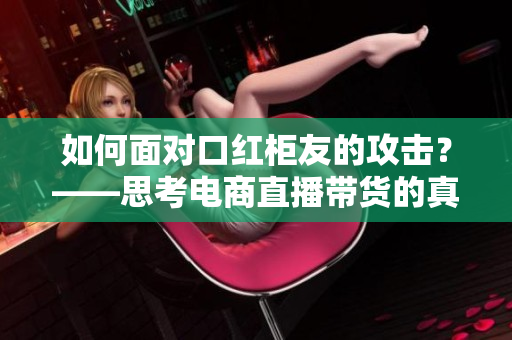 如何面对口红柜友的攻击？——思考电商直播带货的真正价值
