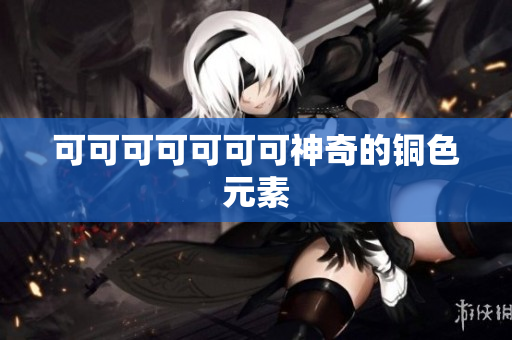可可可可可可可神奇的铜色元素