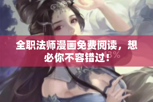 全职法师漫画免费阅读，想必你不容错过！