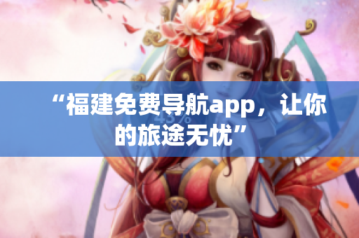 “福建免费导航app，让你的旅途无忧”