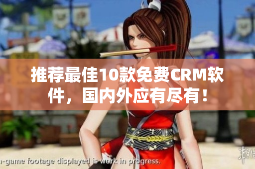推荐最佳10款免费CRM软件，国内外应有尽有！