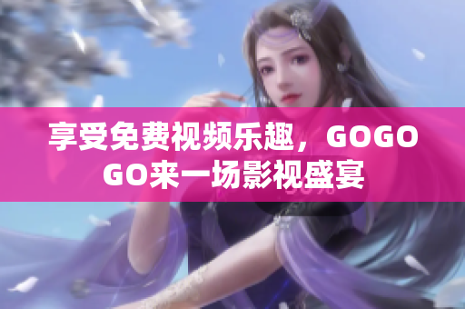 享受免费视频乐趣，GOGOGO来一场影视盛宴