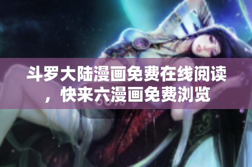 斗罗大陆漫画免费在线阅读，快来六漫画免费浏览