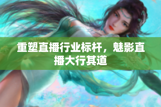 重塑直播行业标杆，魅影直播大行其道