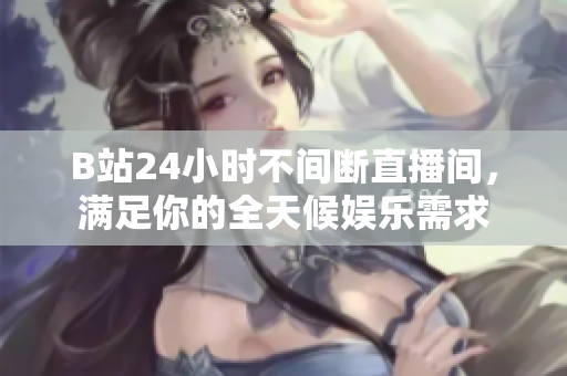 B站24小时不间断直播间，满足你的全天候娱乐需求