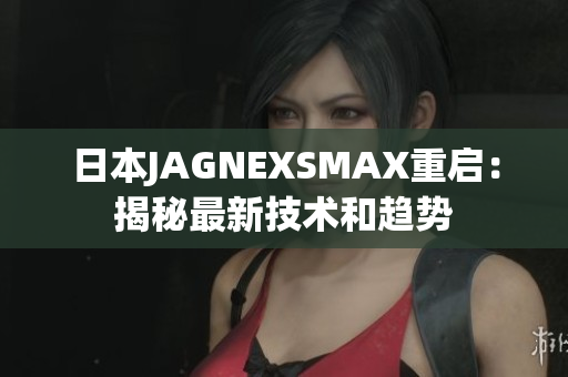 日本JAGNEXSMAX重启：揭秘最新技术和趋势