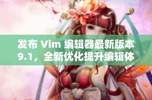 发布 Vim 编辑器最新版本9.1，全新优化提升编辑体验