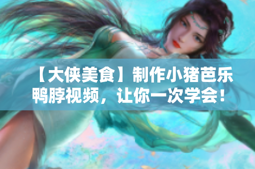 【大侠美食】制作小猪芭乐鸭脖视频，让你一次学会！