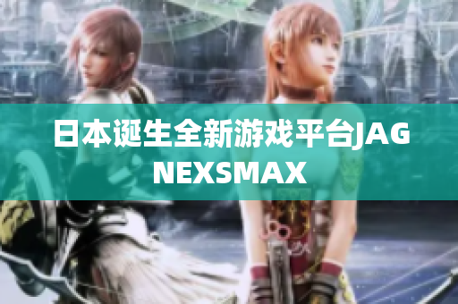 日本诞生全新游戏平台JAGNEXSMAX