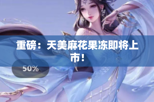 重磅：天美麻花果冻即将上市！
