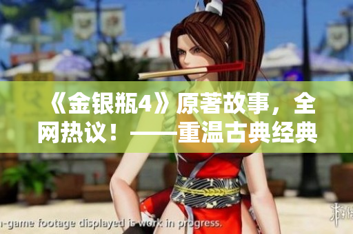 《金银瓶4》原著故事，全网热议！——重温古典经典，探寻爱情秘辛