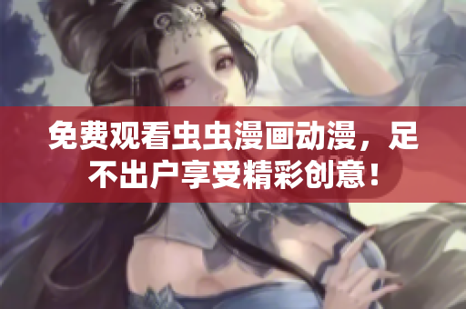免费观看虫虫漫画动漫，足不出户享受精彩创意！