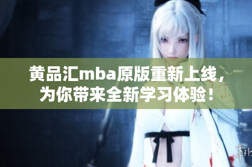 黄品汇mba原版重新上线，为你带来全新学习体验！