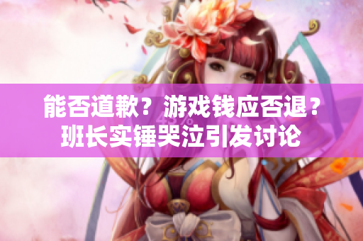能否道歉？游戏钱应否退？班长实锤哭泣引发讨论