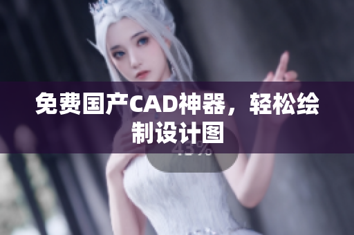 免费国产CAD神器，轻松绘制设计图