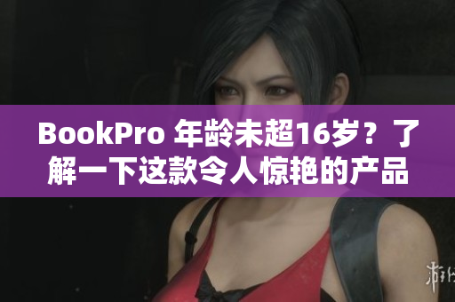 BookPro 年龄未超16岁？了解一下这款令人惊艳的产品吧！