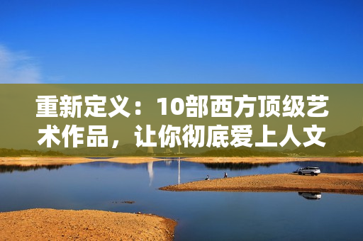 重新定义：10部西方顶级艺术作品，让你彻底爱上人文艺术