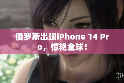 俄罗斯出现iPhone 14 Pro，惊艳全球！