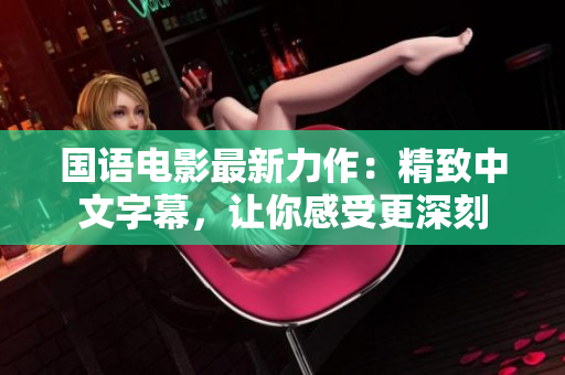 国语电影最新力作：精致中文字幕，让你感受更深刻
