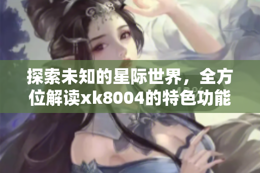 探索未知的星际世界，全方位解读xk8004的特色功能