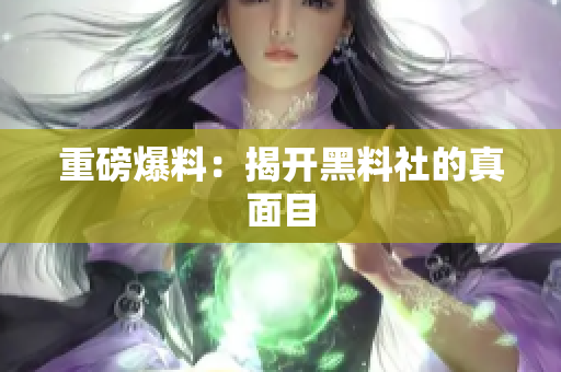 重磅爆料：揭开黑料社的真面目