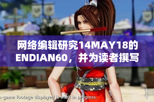 网络编辑研究14MAY18的ENDIAN60，并为读者撰写相关文章