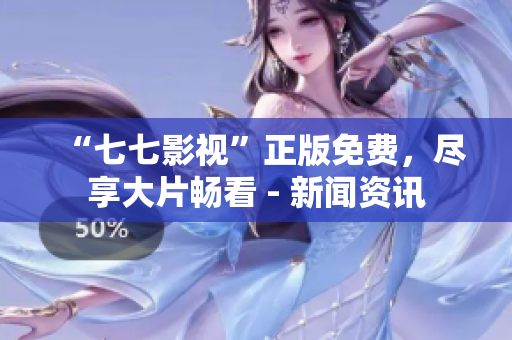 “七七影视”正版免费，尽享大片畅看 - 新闻资讯