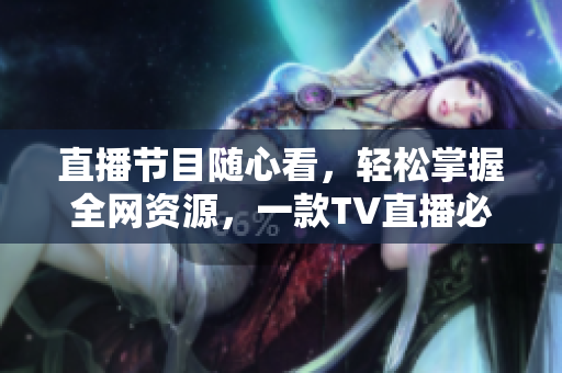直播节目随心看，轻松掌握全网资源，一款TV直播必备软件!