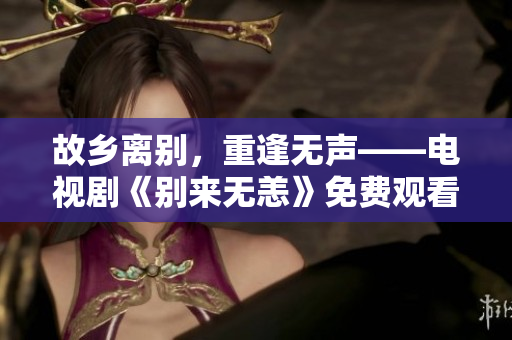 故乡离别，重逢无声——电视剧《别来无恙》免费观看